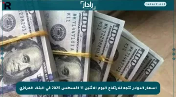 أسعار الدولار تتجه للارتفاع اليوم الإثنين 11 أغسطس 2025 في البنك المركزي